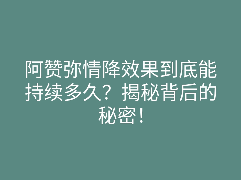 阿赞弥情降效果到底能持续多久?揭秘背后的秘密!