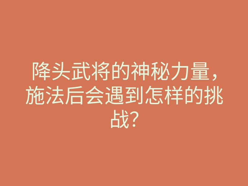 降头武将的神秘力量,施法后会遇到怎样的挑战?