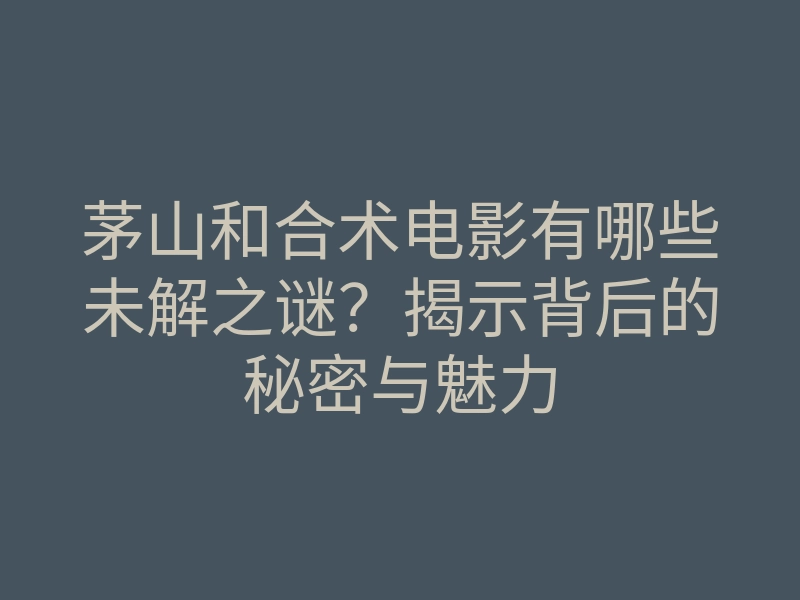 茅山和合术电影有哪些未解之谜?揭示背后的秘密与魅力
