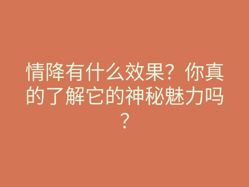 情降有什么效果？你真的了解它的神秘魅力吗？