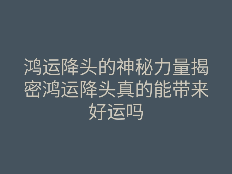 鸿运降头的神秘力量揭密鸿运降头真的能带来好运吗