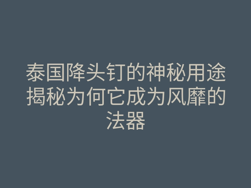 泰国降头钉的神秘用途揭秘为何它成为风靡的法器