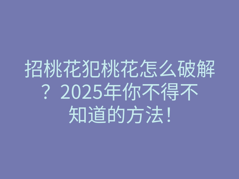 招桃花犯桃花怎么破解?2025年你不得不知道的方法!