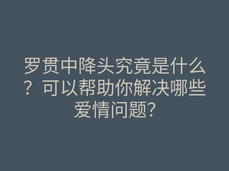 罗贯中降头究竟是什么?可以帮助你解决哪些爱情问题?