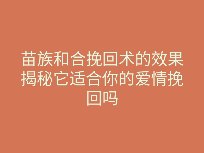苗族和合挽回术的效果揭秘它适合你的爱情挽回吗