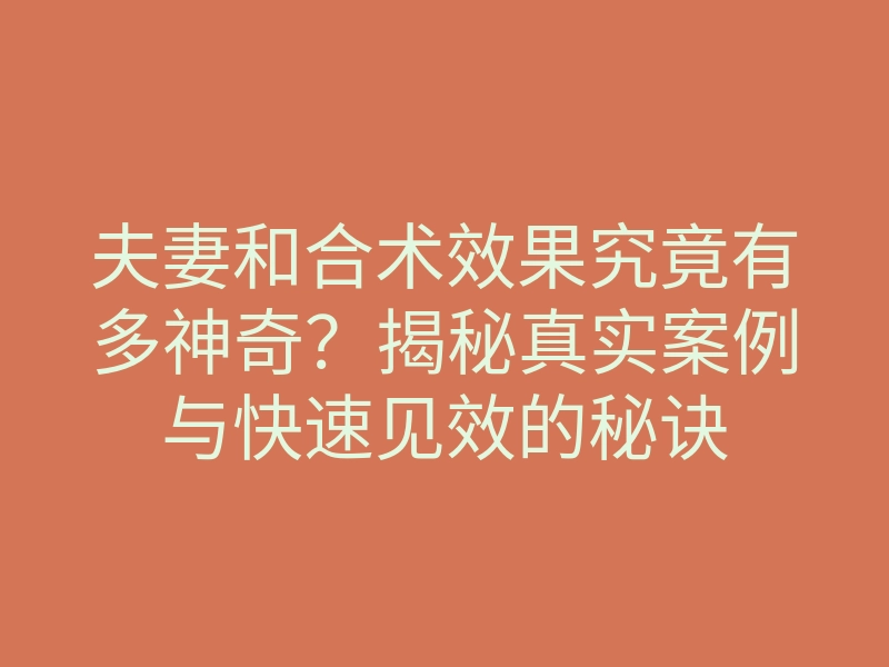夫妻和合术效果究竟有多神奇？揭秘真实案例与快速见效的秘诀