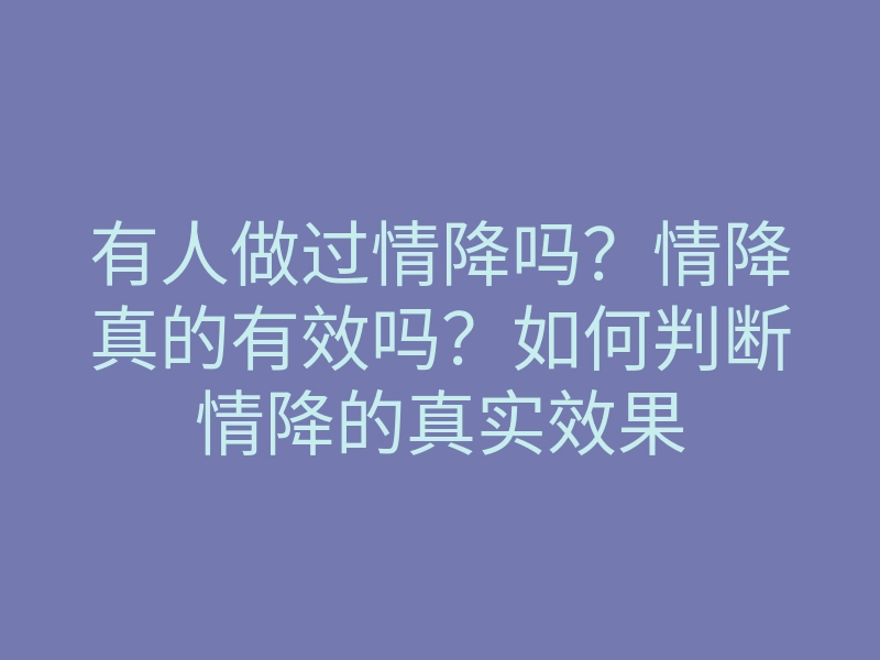 有人做过情降吗？情降真的有效吗？如何判断情降的真实效果