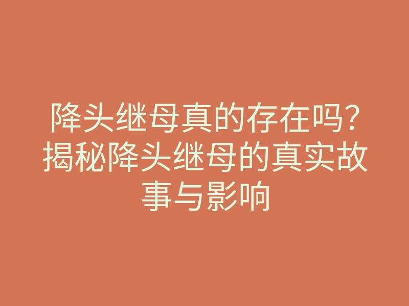 降头继母真的存在吗?揭秘降头继母的真实故事与影响