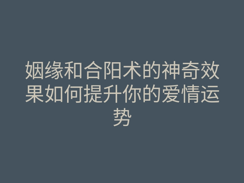姻缘和合阳术的神奇效果如何提升你的爱情运势
