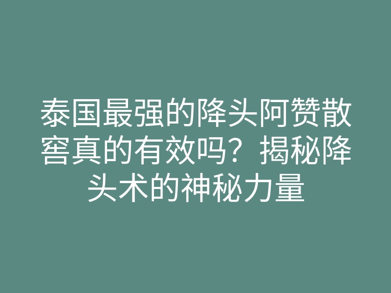 泰国最强的降头阿赞散窖真的有效吗?揭秘降头术的神秘力量