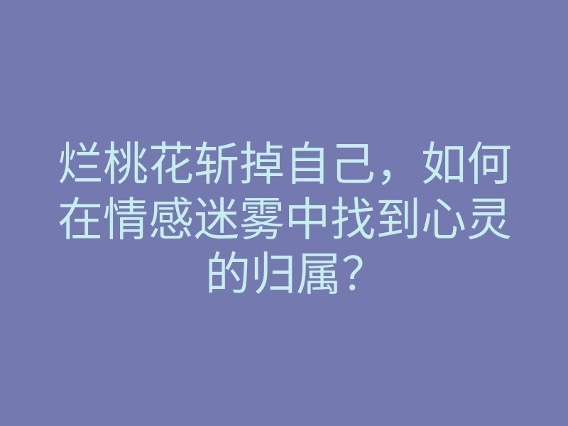 烂桃花斩掉自己，如何在情感迷雾中找到心灵的归属？