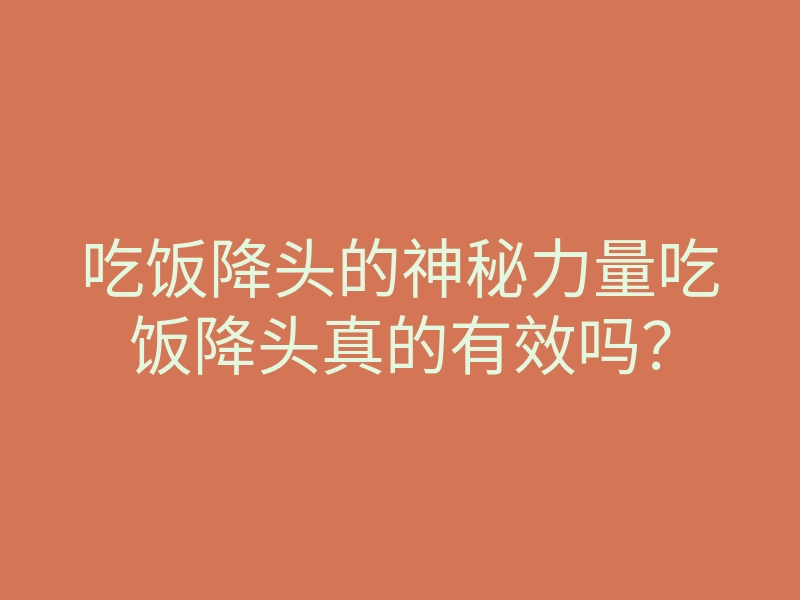 吃饭降头的神秘力量吃饭降头真的有效吗?