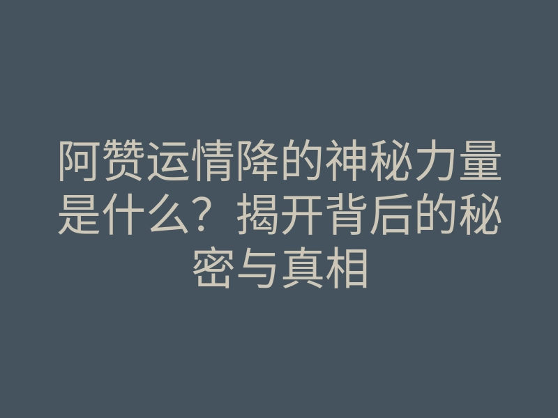 阿赞运情降的神秘力量是什么?揭开背后的秘密与真相