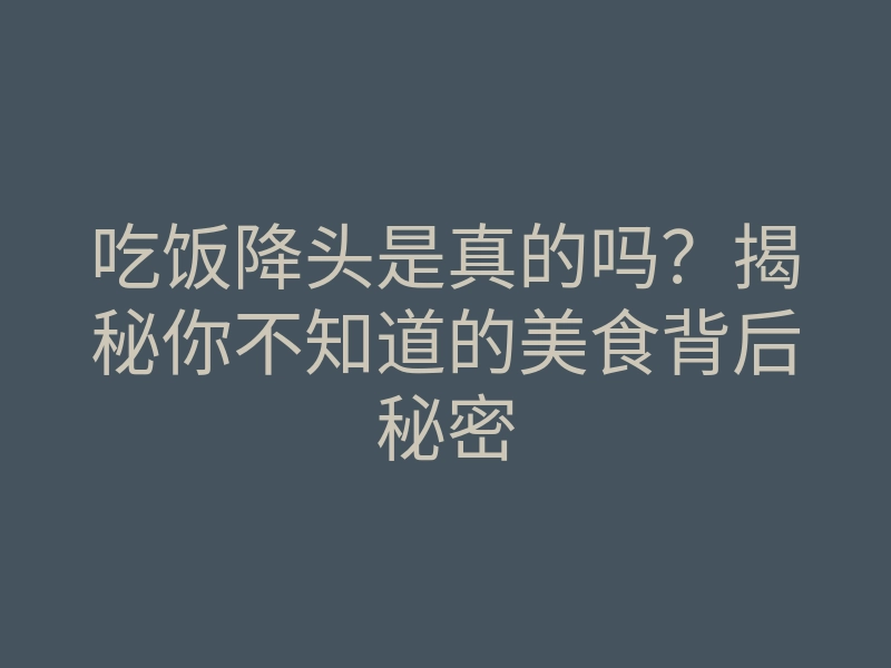 吃饭降头是真的吗?揭秘你不知道的美食背后秘密
