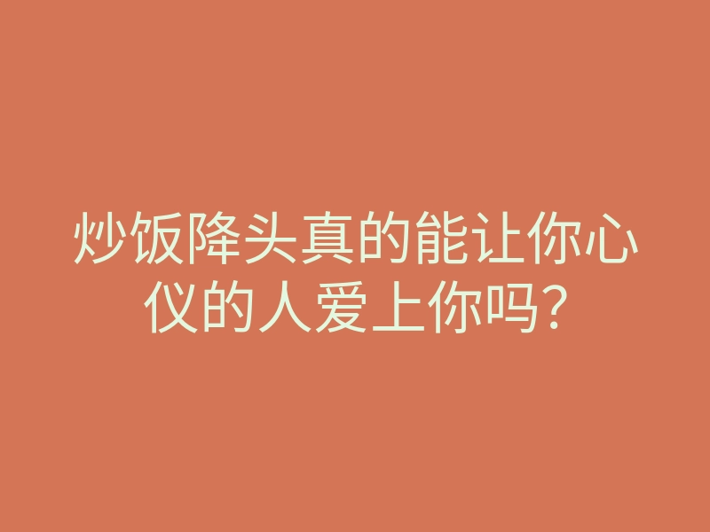 炒饭降头真的能让你心仪的人爱上你吗?