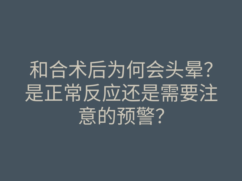 和合术后为何会头晕?是正常反应还是需要注意的预警?