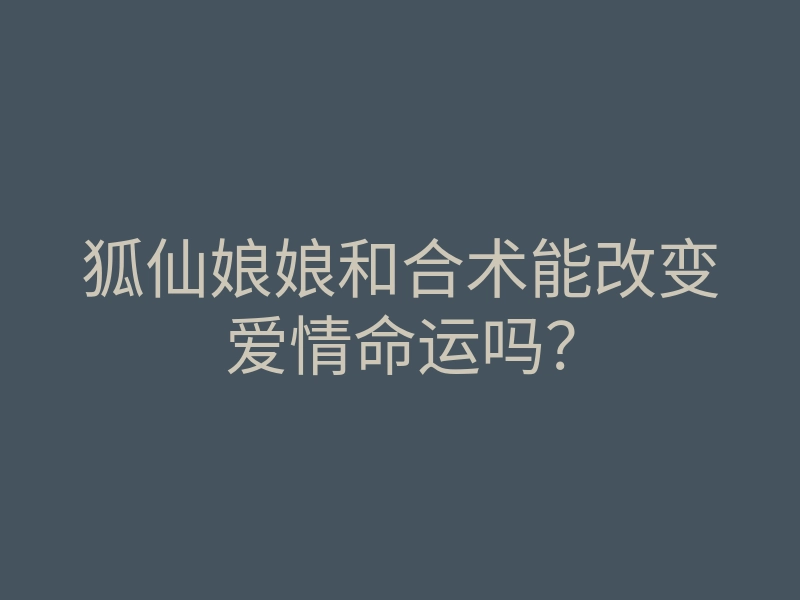 狐仙娘娘和合术能改变爱情命运吗?
