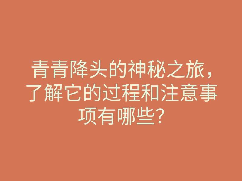 青青降头的神秘之旅,了解它的过程和注意事项有哪些?