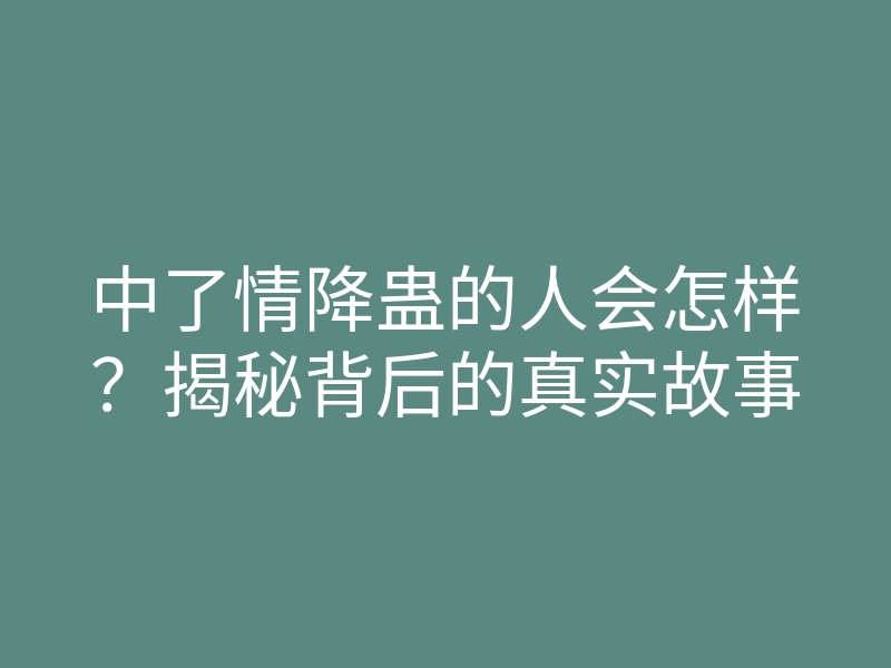 中了情降蛊的人会怎样?揭秘背后的真实故事