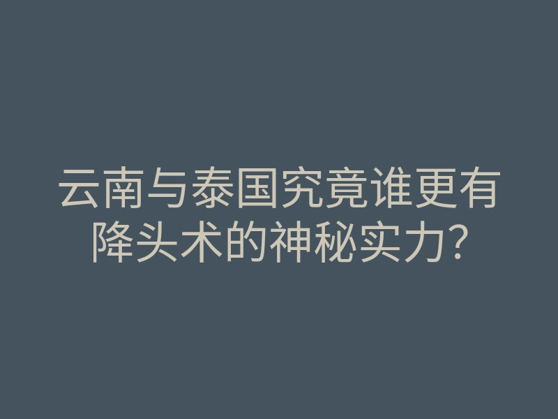云南与泰国究竟谁更有降头术的神秘实力？