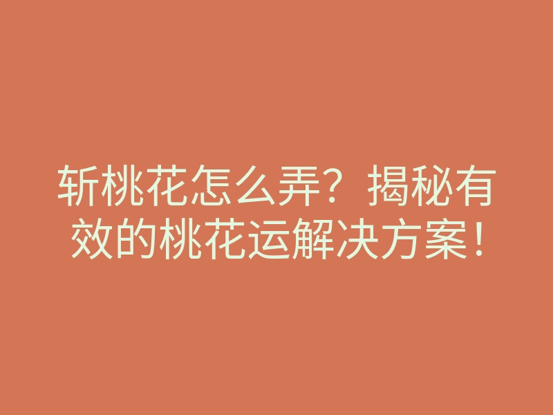 斩桃花怎么弄?揭秘有效的桃花运解决方案!