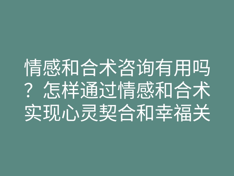情感和合术咨询有用吗?怎样通过情感和合术实现心灵契合和幸福关系