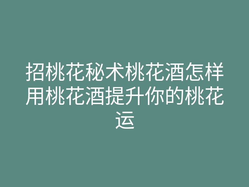 招桃花秘术桃花酒怎样用桃花酒提升你的桃花运