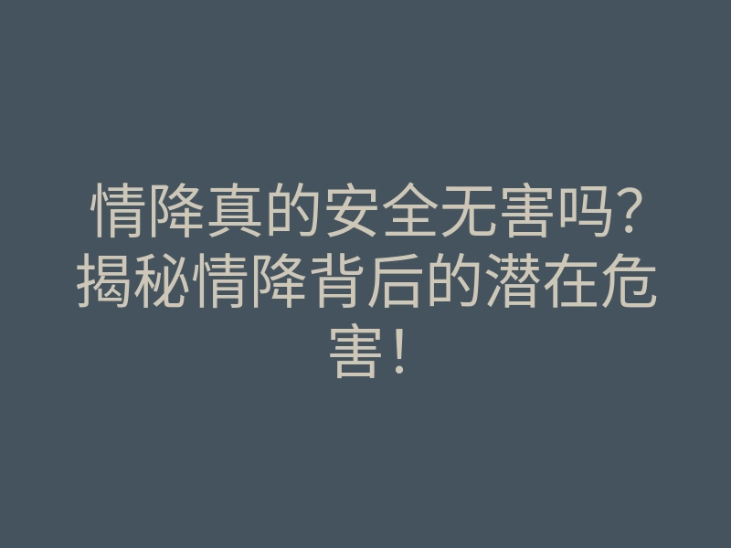 情降真的安全无害吗?揭秘情降背后的潜在危害!
