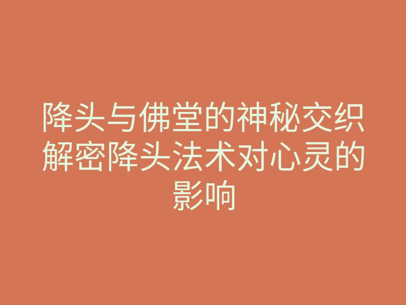 降头与佛堂的神秘交织解密降头法术对心灵的影响