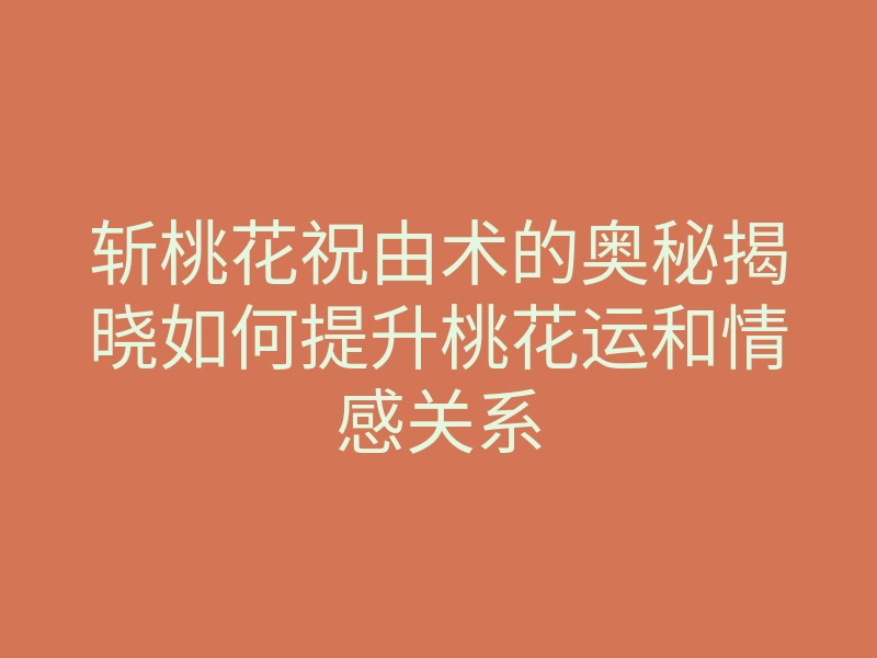 斩桃花祝由术的奥秘揭晓如何提升桃花运和情感关系
