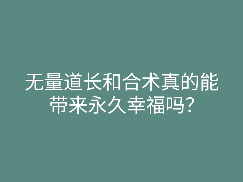 无量道长和合术真的能带来永久幸福吗？