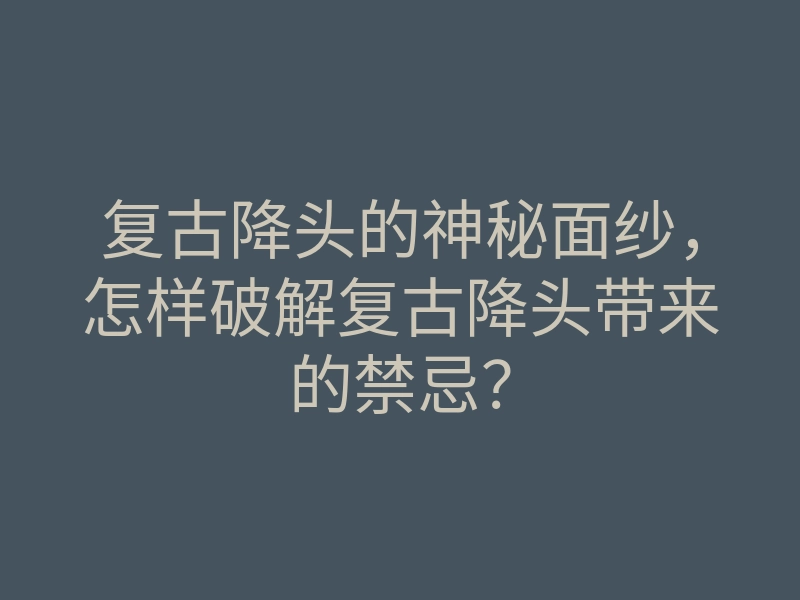 复古降头的神秘面纱,怎样破解复古降头带来的禁忌?