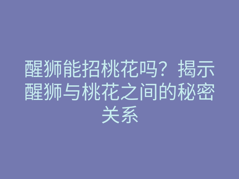 醒狮能招桃花吗?揭示醒狮与桃花之间的秘密关系