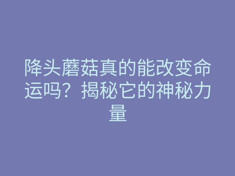 降头蘑菇真的能改变命运吗?揭秘它的神秘力量