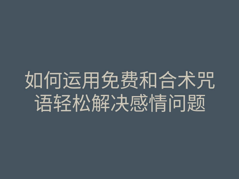 如何运用免费和合术咒语轻松解决感情问题