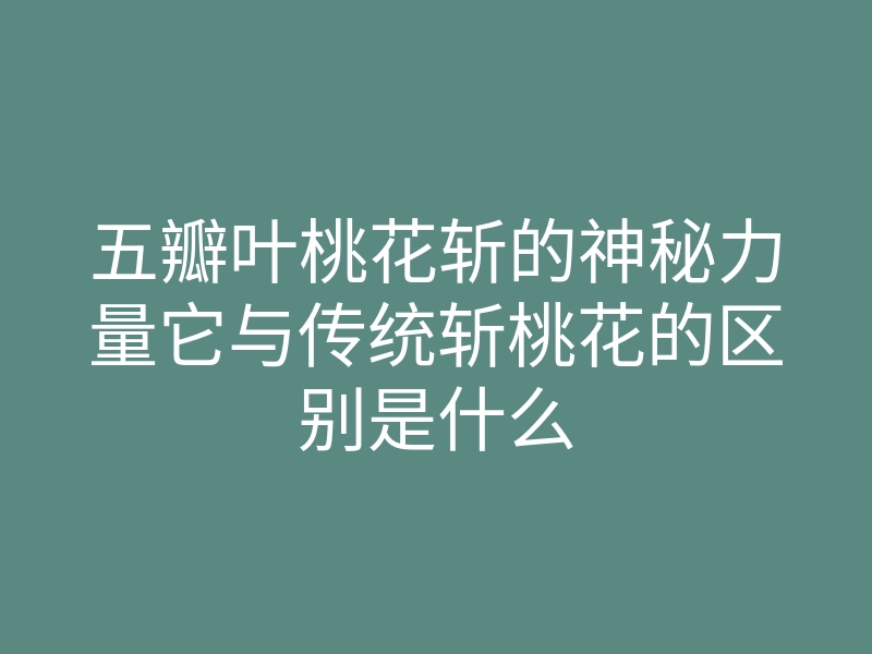 五瓣叶桃花斩的神秘力量它与传统斩桃花的区别是什么
