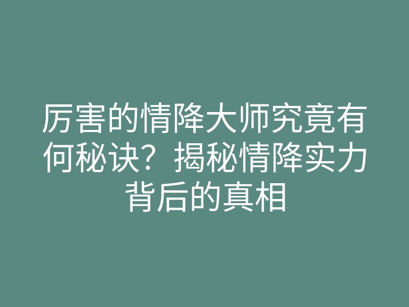 厉害的情降大师究竟有何秘诀?揭秘情降实力背后的真相