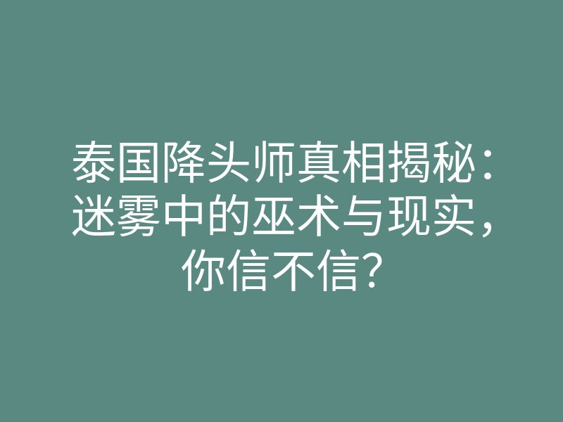 泰国降头师真相揭秘:迷雾中的巫术与现实,你信不信?