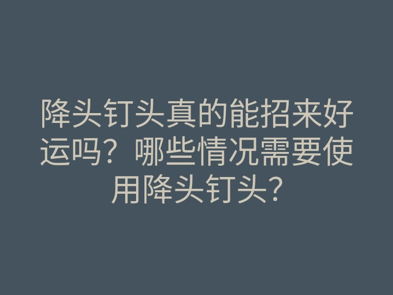 降头钉头真的能招来好运吗?哪些情况需要使用降头钉头?
