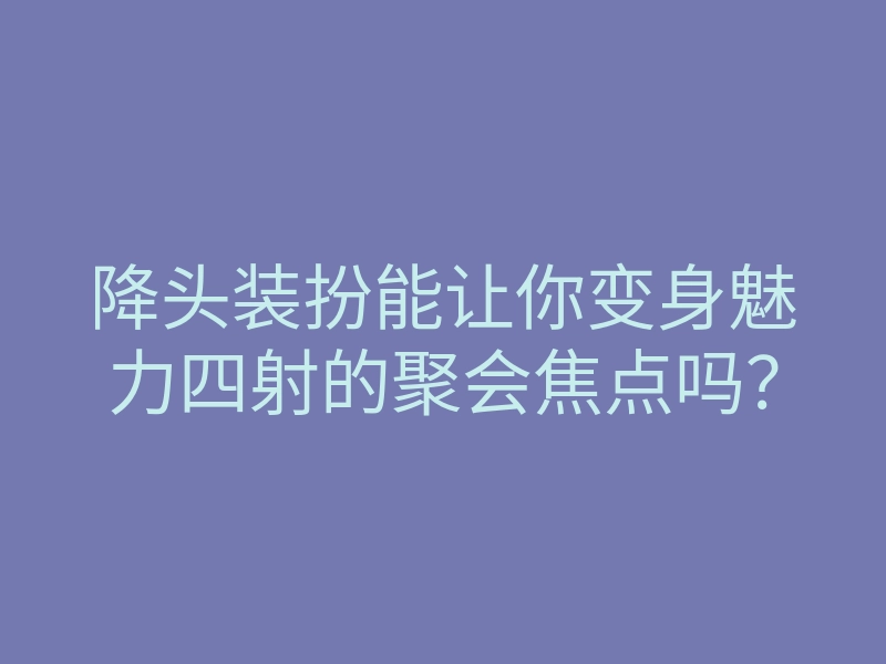 降头装扮能让你变身魅力四射的聚会焦点吗?