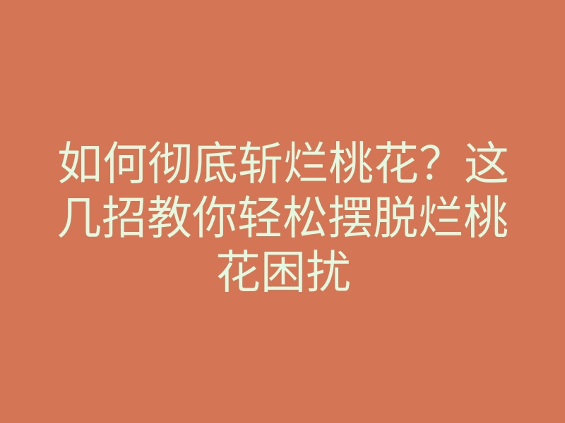 如何彻底斩烂桃花?这几招教你轻松摆脱烂桃花困扰
