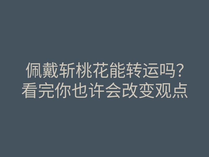 佩戴斩桃花能转运吗?看完你也许会改变观点