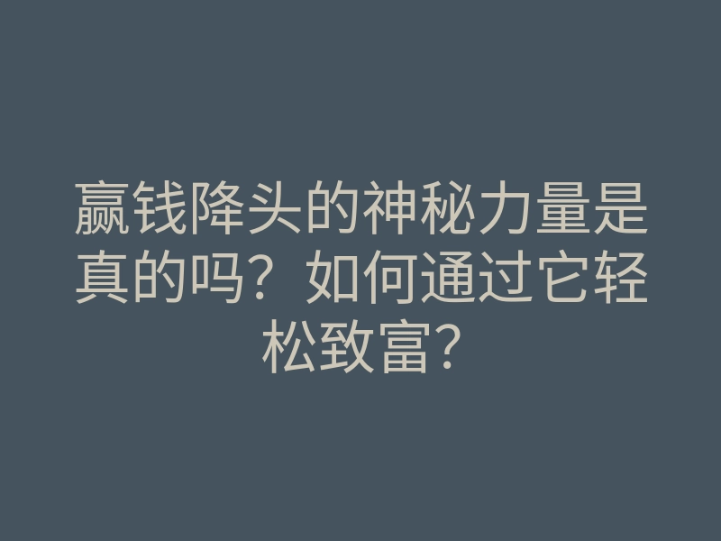 赢钱降头的神秘力量是真的吗？如何通过它轻松致富？