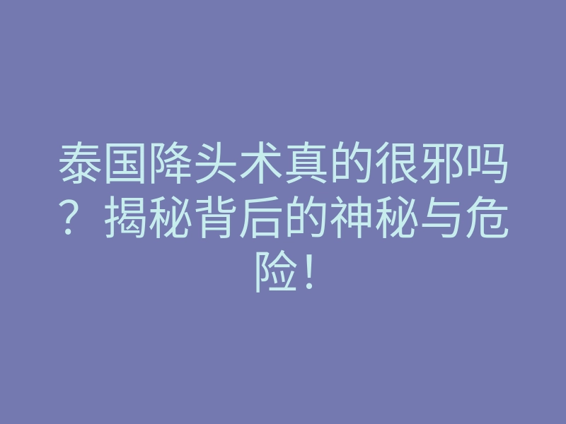 泰国降头术真的很邪吗？揭秘背后的神秘与危险！