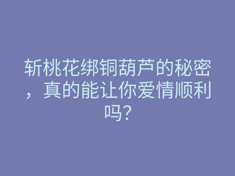 斩桃花绑铜葫芦的秘密,真的能让你爱情顺利吗?