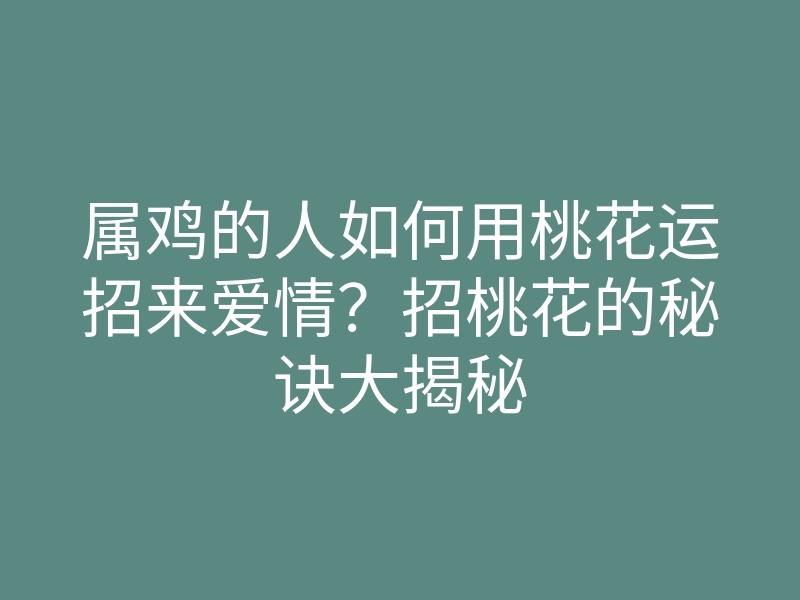 属鸡的人如何用桃花运招来爱情?招桃花的秘诀大揭秘