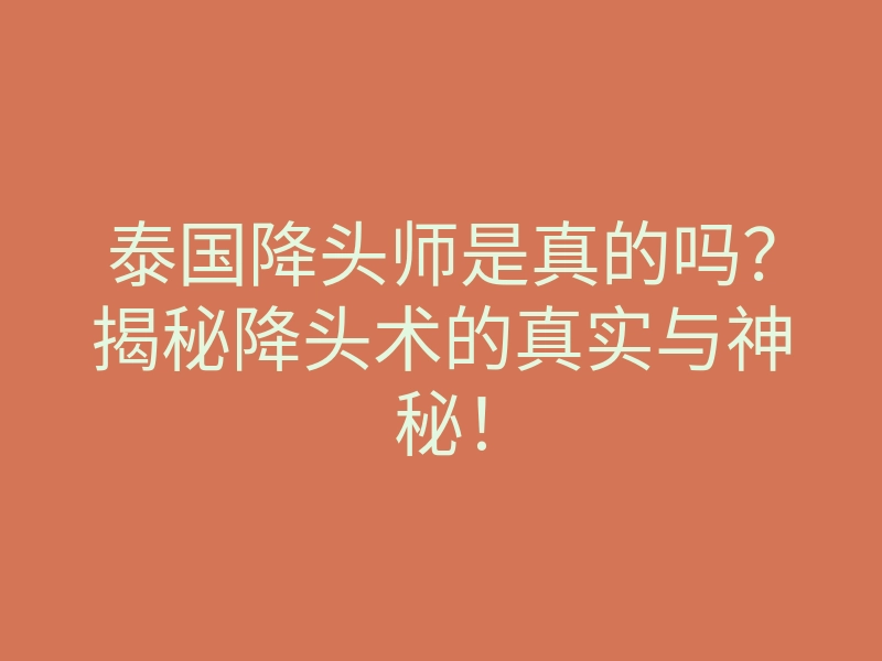 泰国降头师是真的吗?揭秘降头术的真实与神秘!