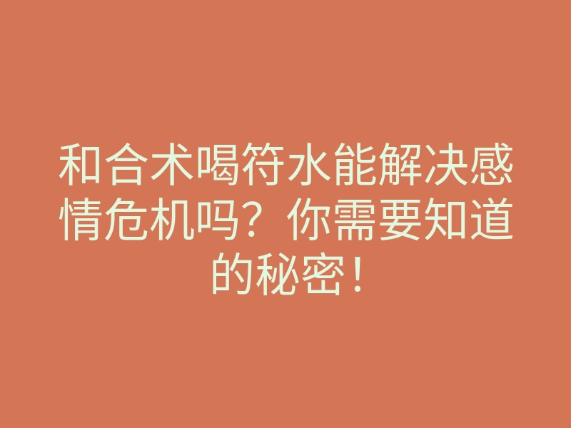 和合术喝符水能解决感情危机吗？你需要知道的秘密！