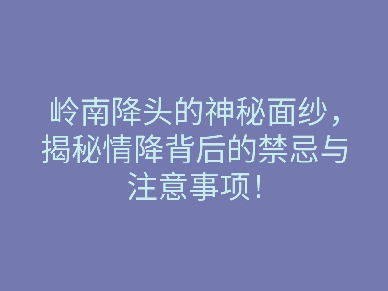 岭南降头的神秘面纱,揭秘情降背后的禁忌与注意事项!