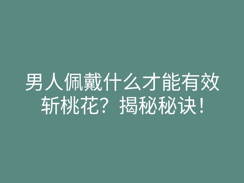 男人佩戴什么才能有效斩桃花?揭秘秘诀!